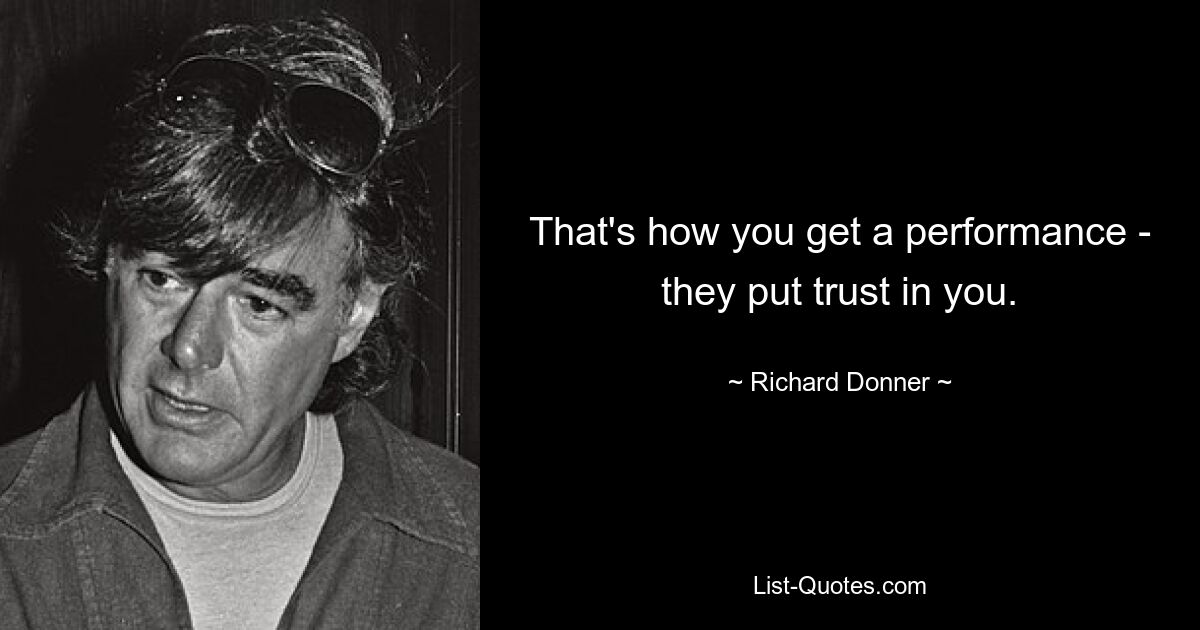 That's how you get a performance - they put trust in you. — © Richard Donner