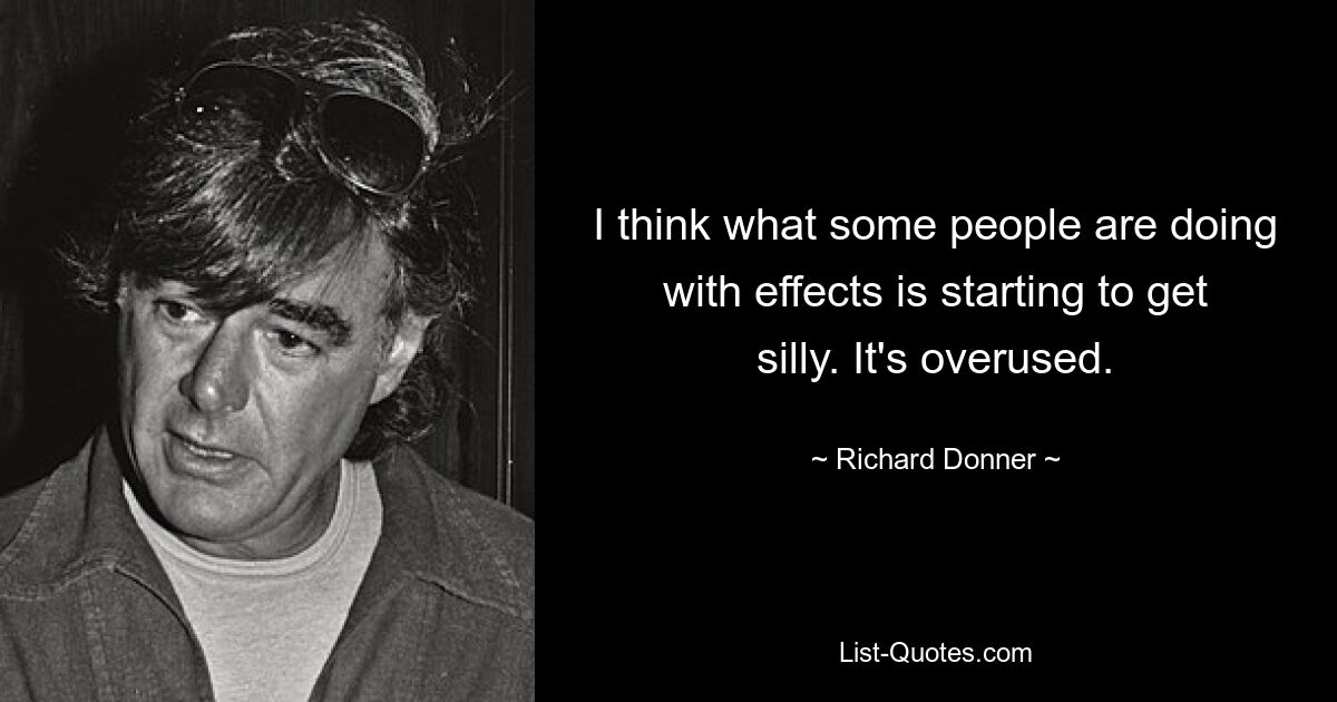 I think what some people are doing with effects is starting to get silly. It's overused. — © Richard Donner