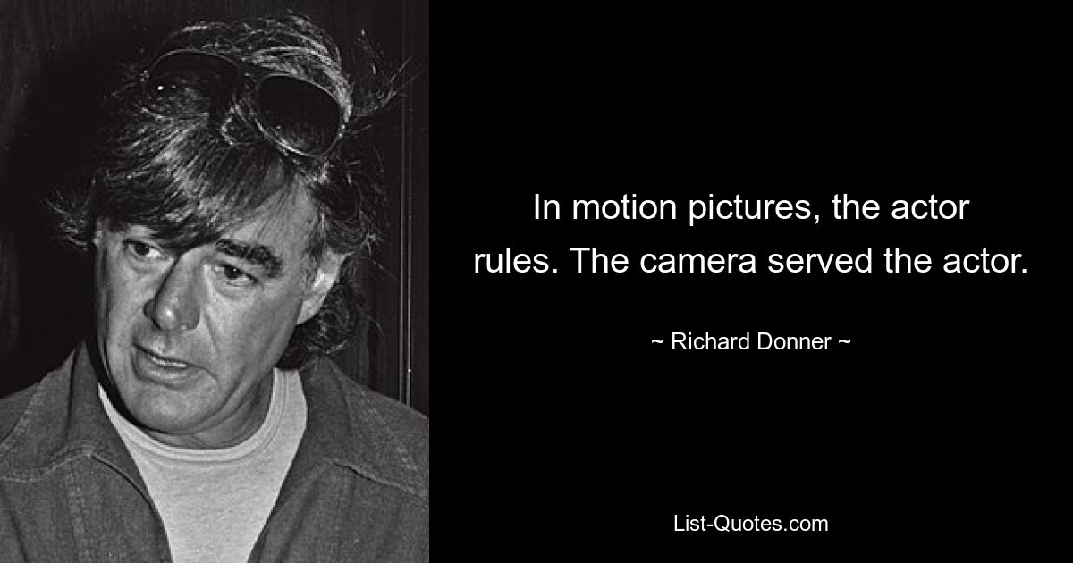 In motion pictures, the actor rules. The camera served the actor. — © Richard Donner