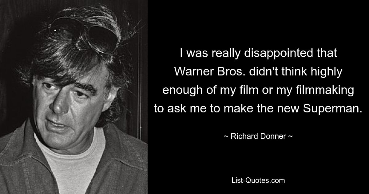 I was really disappointed that Warner Bros. didn't think highly enough of my film or my filmmaking to ask me to make the new Superman. — © Richard Donner