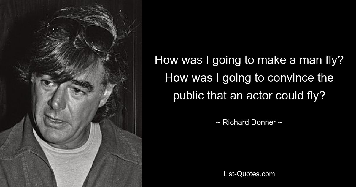 How was I going to make a man fly? How was I going to convince the public that an actor could fly? — © Richard Donner