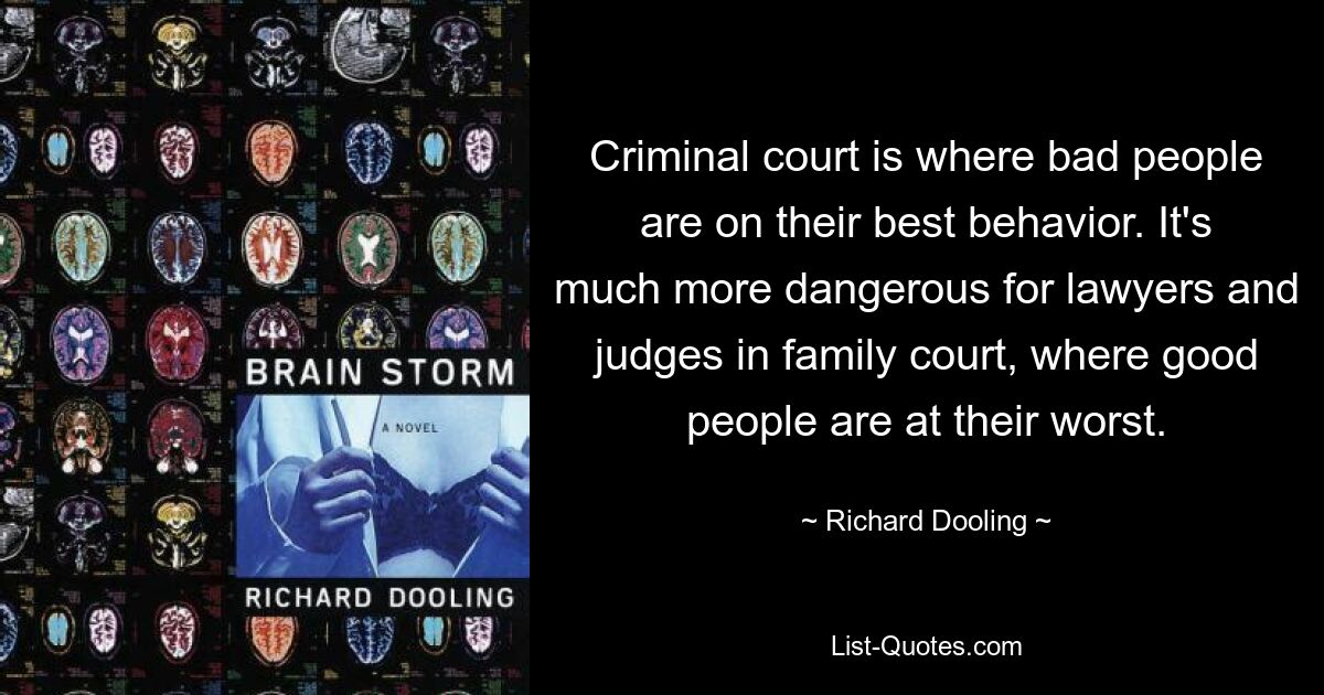 Im Strafgerichtshof zeigen sich schlechte Menschen von ihrer besten Seite. Viel gefährlicher ist es für Anwälte und Richter vor Familiengerichten, wo gute Leute am schlechtesten sind. — © Richard Dooling 