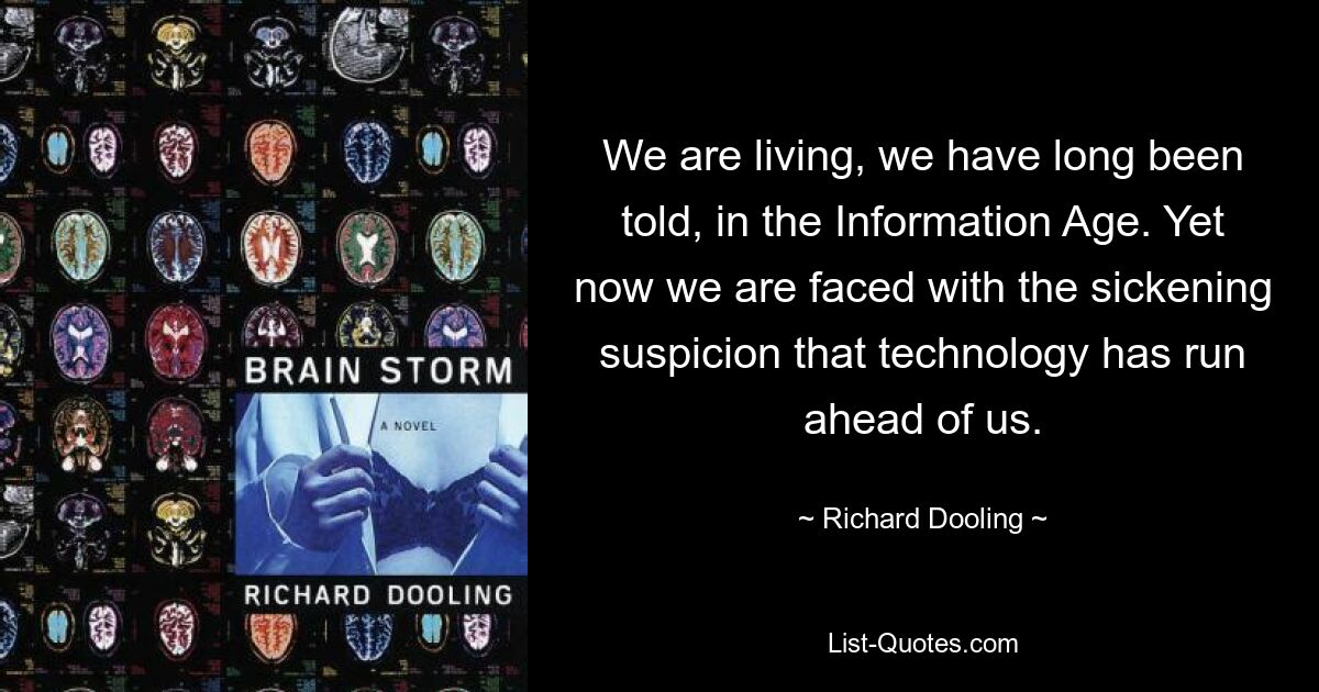 We are living, we have long been told, in the Information Age. Yet now we are faced with the sickening suspicion that technology has run ahead of us. — © Richard Dooling