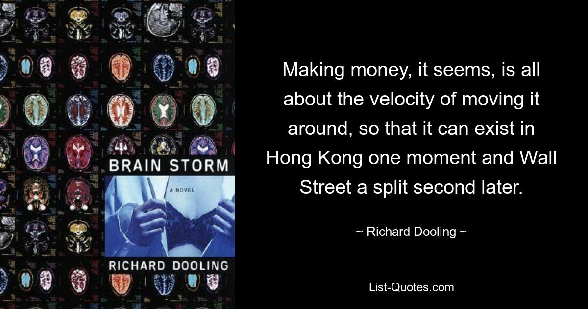 Making money, it seems, is all about the velocity of moving it around, so that it can exist in Hong Kong one moment and Wall Street a split second later. — © Richard Dooling