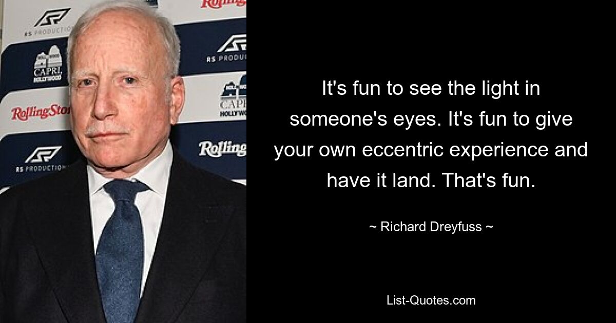 It's fun to see the light in someone's eyes. It's fun to give your own eccentric experience and have it land. That's fun. — © Richard Dreyfuss