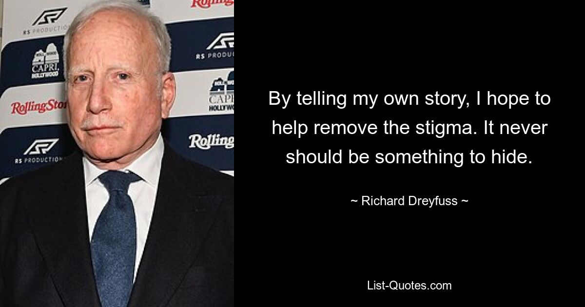 By telling my own story, I hope to help remove the stigma. It never should be something to hide. — © Richard Dreyfuss