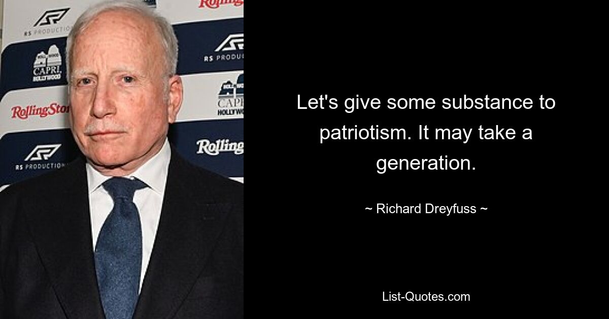 Let's give some substance to patriotism. It may take a generation. — © Richard Dreyfuss