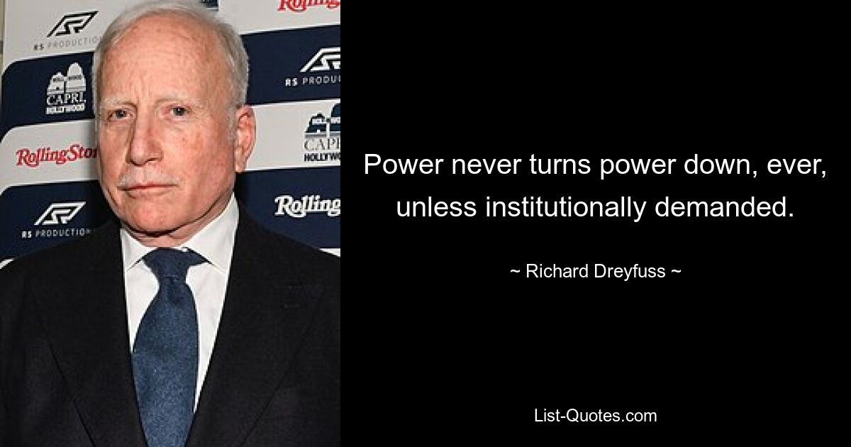 Power never turns power down, ever, unless institutionally demanded. — © Richard Dreyfuss