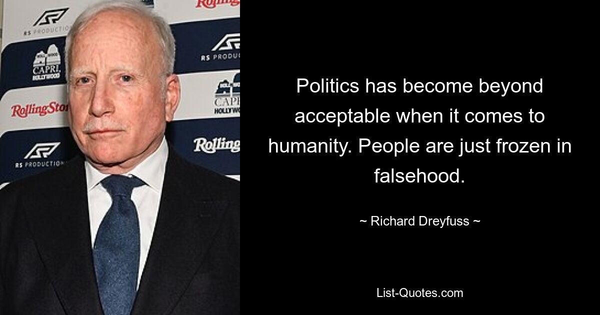 Politics has become beyond acceptable when it comes to humanity. People are just frozen in falsehood. — © Richard Dreyfuss