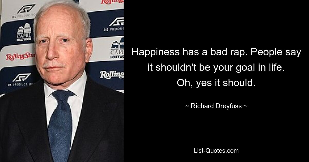 Happiness has a bad rap. People say it shouldn't be your goal in life. Oh, yes it should. — © Richard Dreyfuss