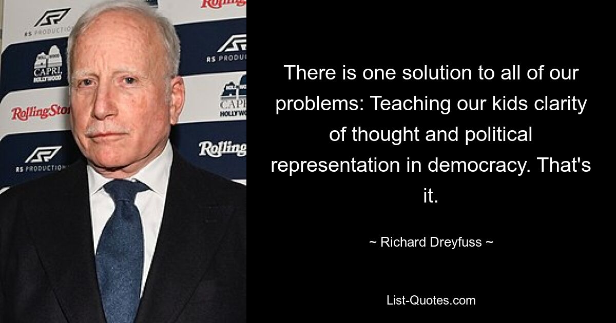 There is one solution to all of our problems: Teaching our kids clarity of thought and political representation in democracy. That's it. — © Richard Dreyfuss