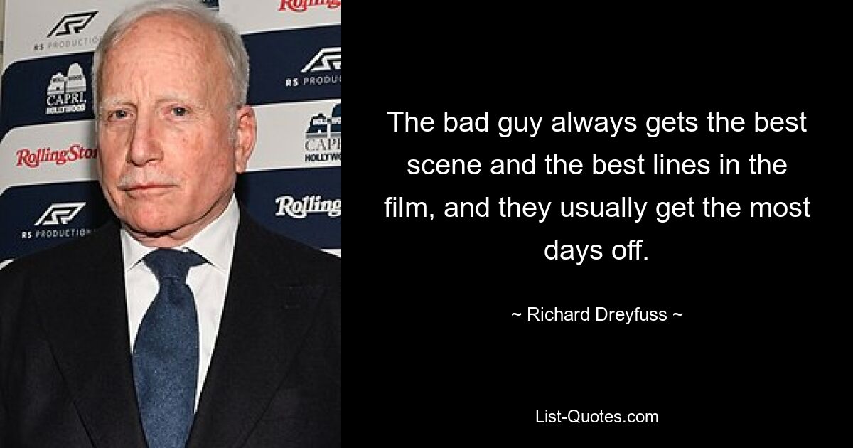 The bad guy always gets the best scene and the best lines in the film, and they usually get the most days off. — © Richard Dreyfuss