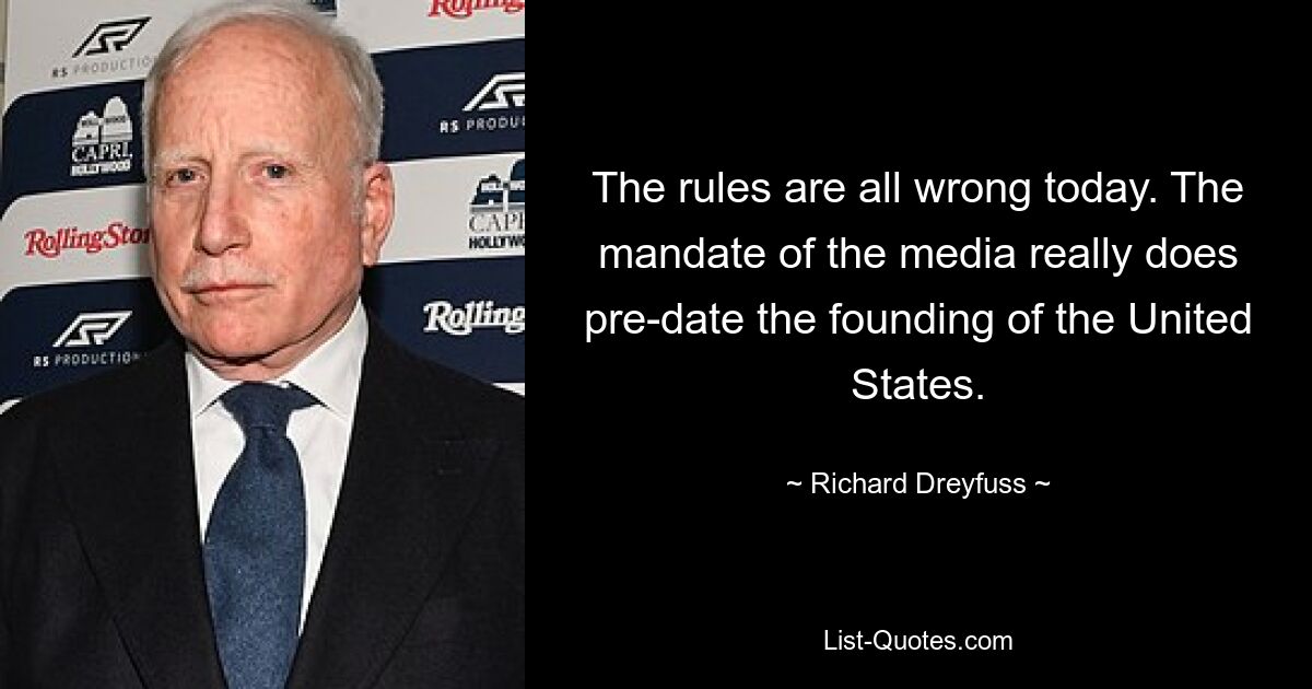 The rules are all wrong today. The mandate of the media really does pre-date the founding of the United States. — © Richard Dreyfuss