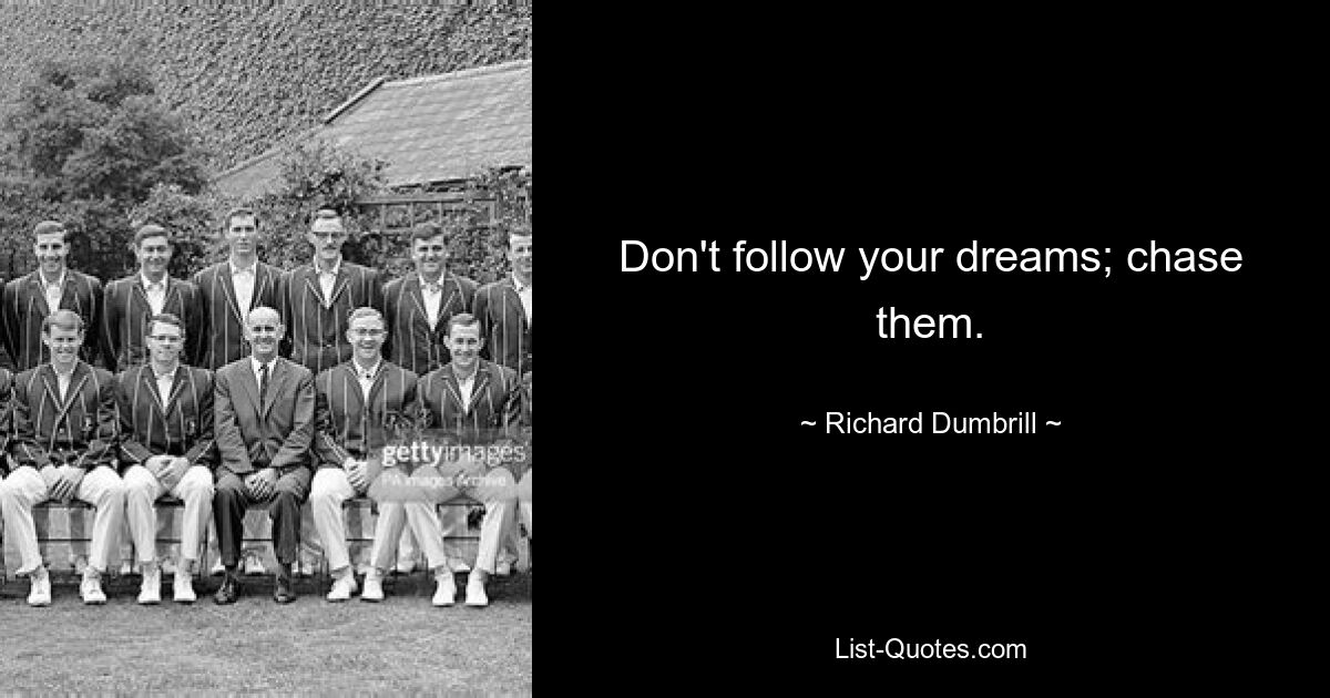 Don't follow your dreams; chase them. — © Richard Dumbrill