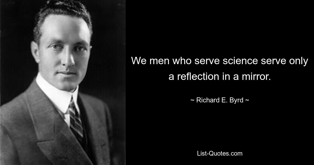 We men who serve science serve only a reflection in a mirror. — © Richard E. Byrd