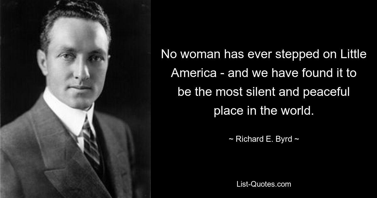 No woman has ever stepped on Little America - and we have found it to be the most silent and peaceful place in the world. — © Richard E. Byrd