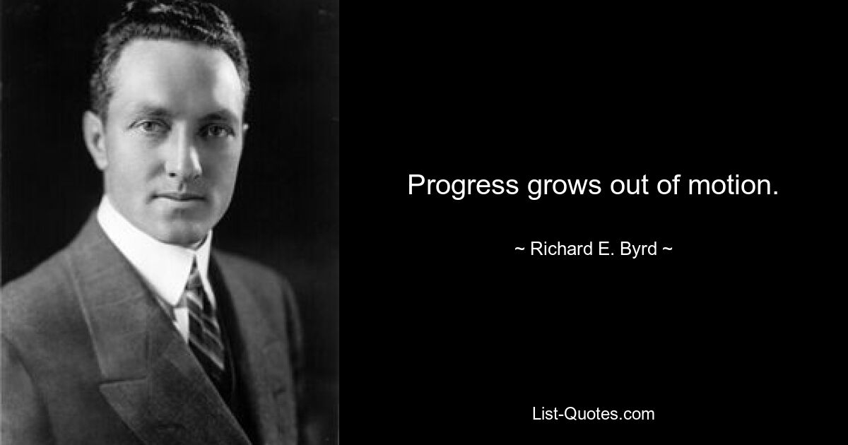 Progress grows out of motion. — © Richard E. Byrd