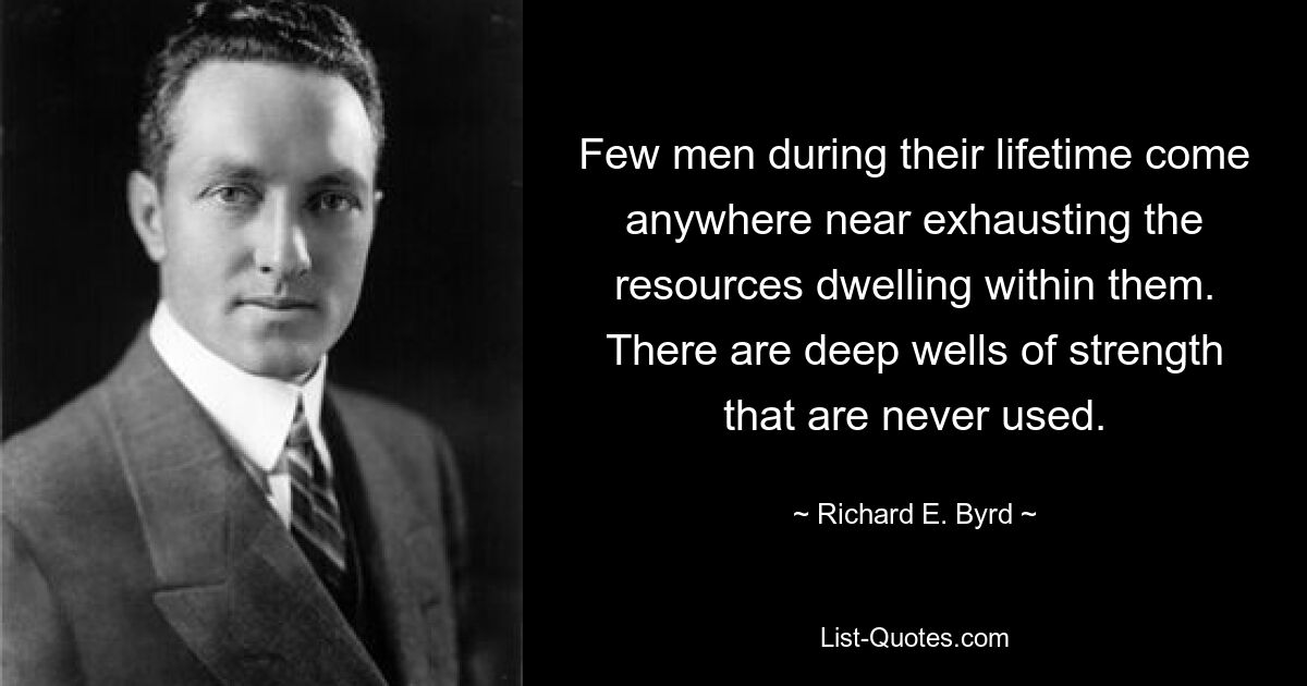 Few men during their lifetime come anywhere near exhausting the resources dwelling within them. There are deep wells of strength that are never used. — © Richard E. Byrd