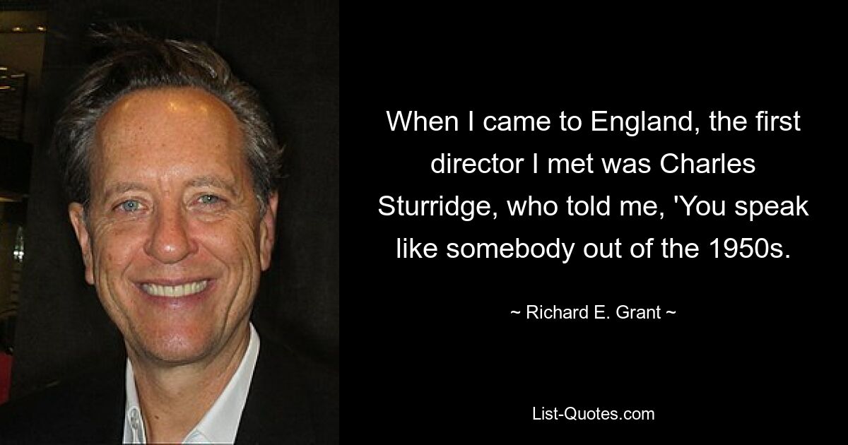 When I came to England, the first director I met was Charles Sturridge, who told me, 'You speak like somebody out of the 1950s. — © Richard E. Grant