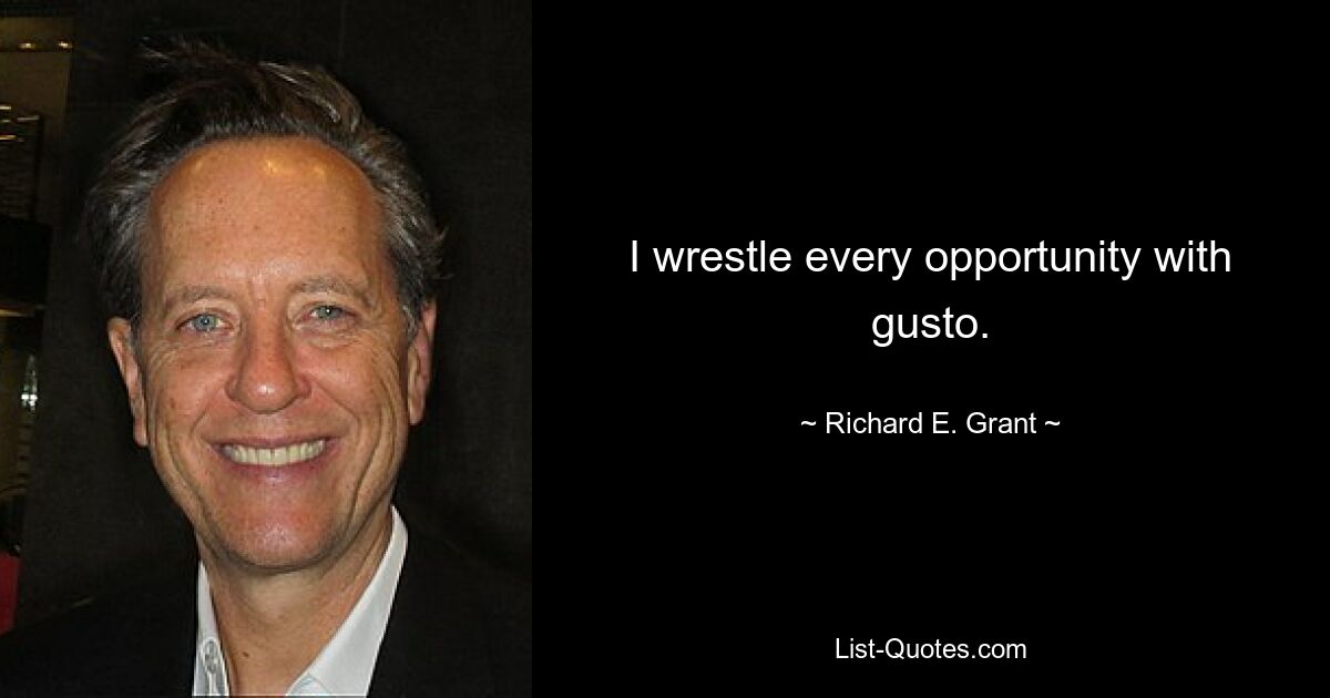 I wrestle every opportunity with gusto. — © Richard E. Grant