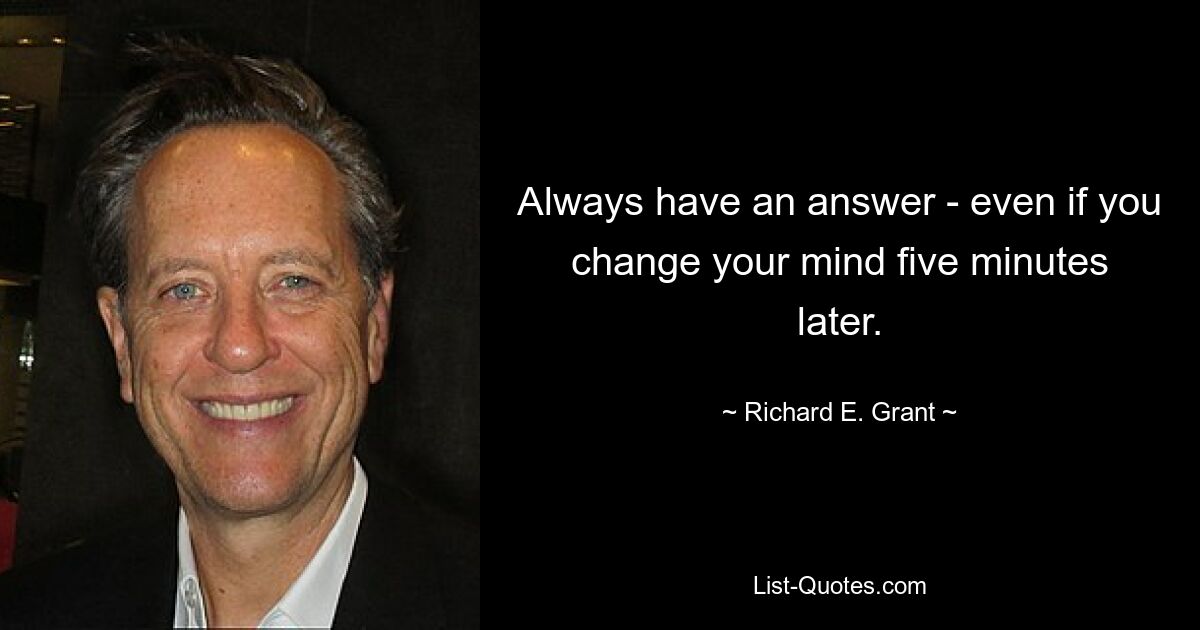 Always have an answer - even if you change your mind five minutes later. — © Richard E. Grant