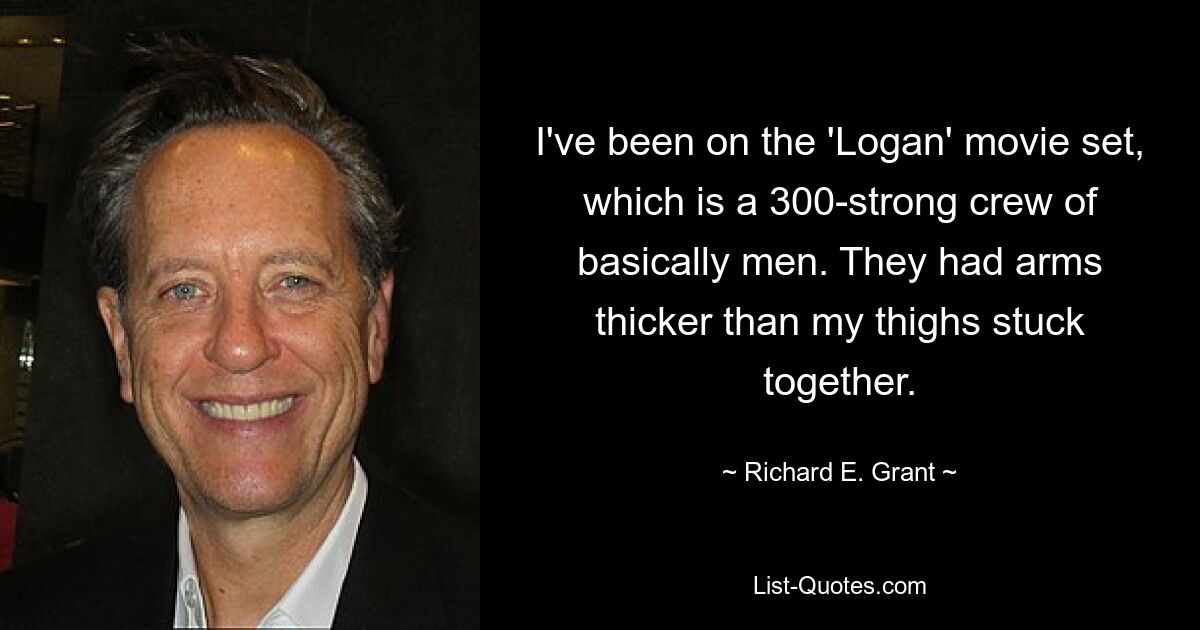 I've been on the 'Logan' movie set, which is a 300-strong crew of basically men. They had arms thicker than my thighs stuck together. — © Richard E. Grant