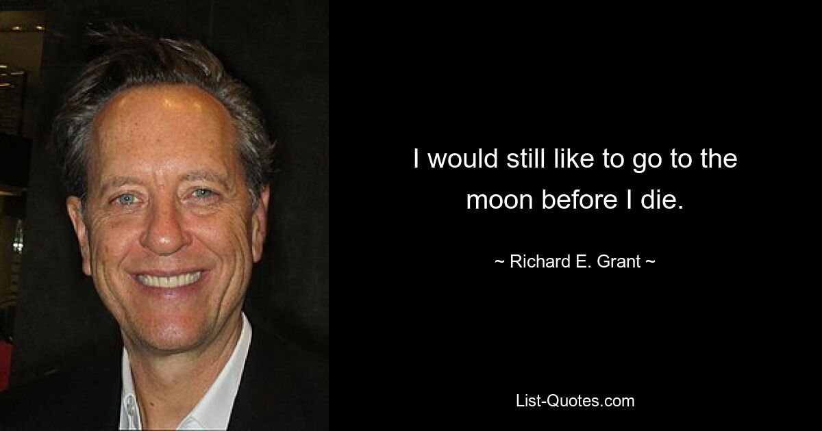 I would still like to go to the moon before I die. — © Richard E. Grant