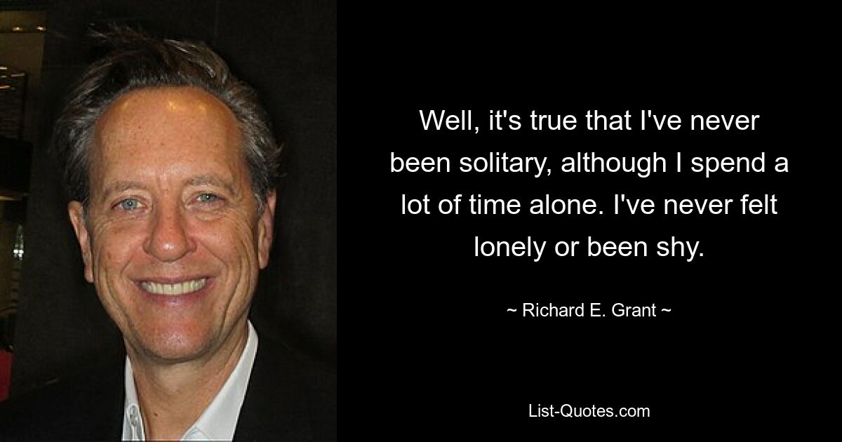 Well, it's true that I've never been solitary, although I spend a lot of time alone. I've never felt lonely or been shy. — © Richard E. Grant