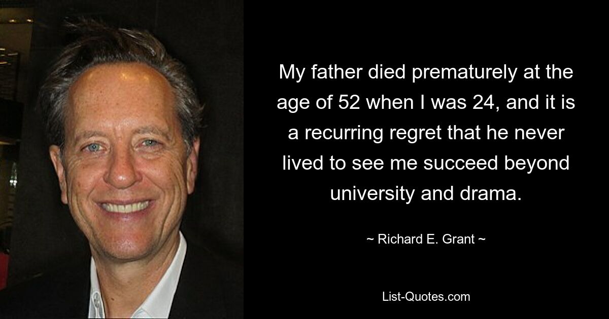 My father died prematurely at the age of 52 when I was 24, and it is a recurring regret that he never lived to see me succeed beyond university and drama. — © Richard E. Grant