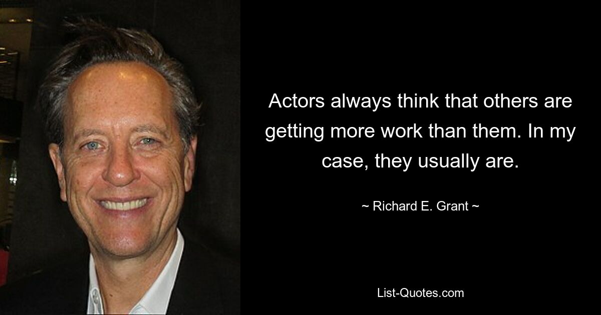 Actors always think that others are getting more work than them. In my case, they usually are. — © Richard E. Grant