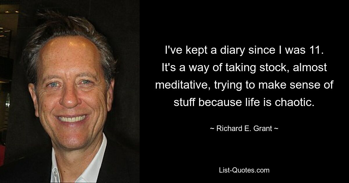 I've kept a diary since I was 11. It's a way of taking stock, almost meditative, trying to make sense of stuff because life is chaotic. — © Richard E. Grant