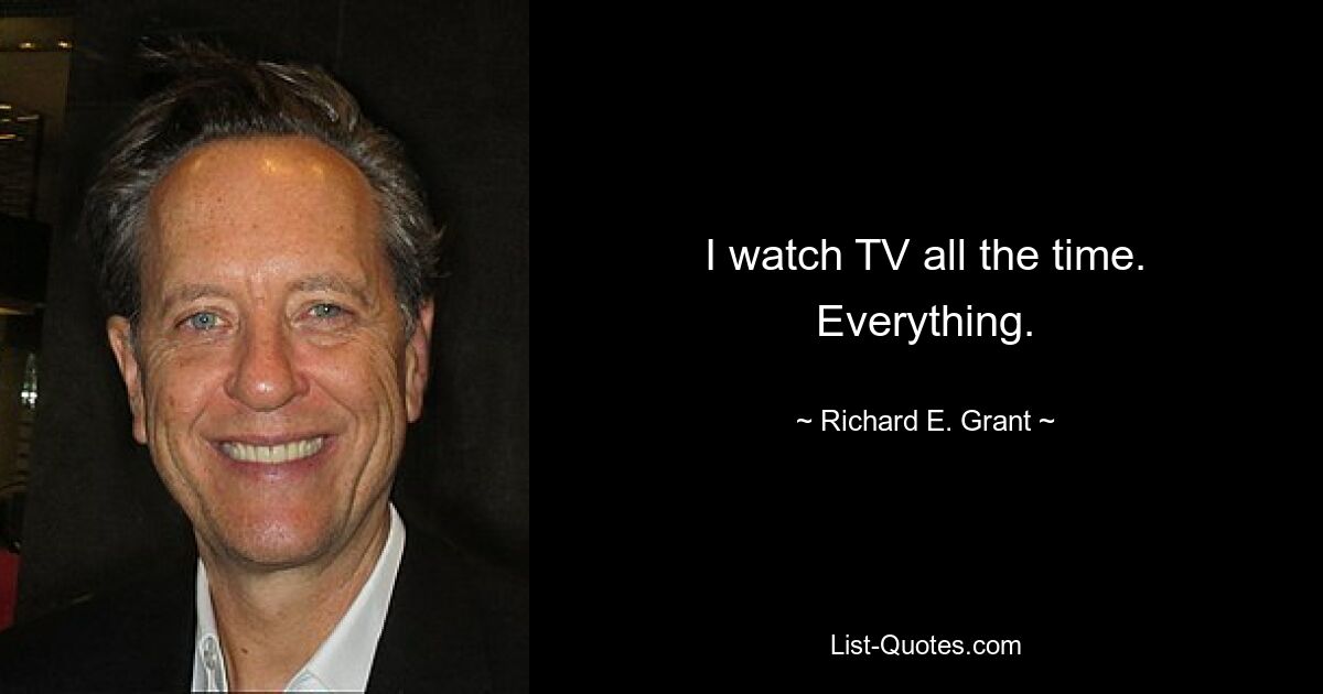 I watch TV all the time. Everything. — © Richard E. Grant