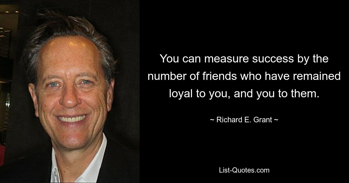 You can measure success by the number of friends who have remained loyal to you, and you to them. — © Richard E. Grant