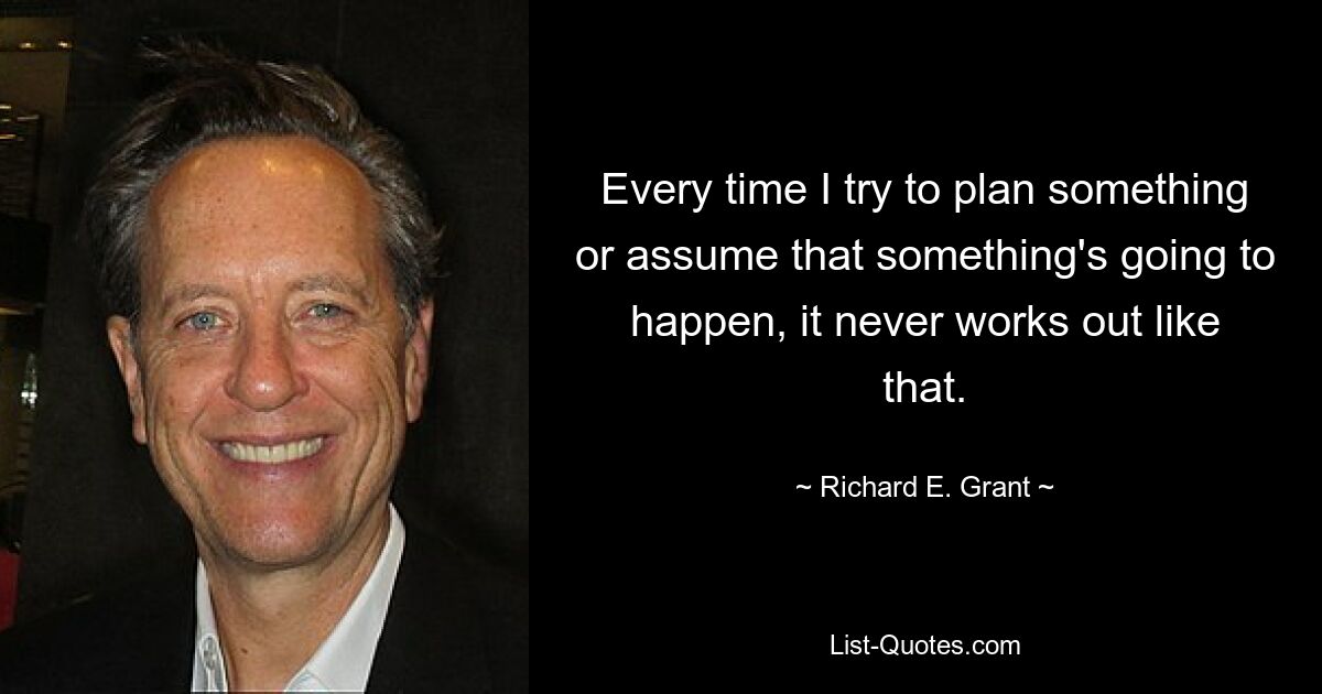 Every time I try to plan something or assume that something's going to happen, it never works out like that. — © Richard E. Grant