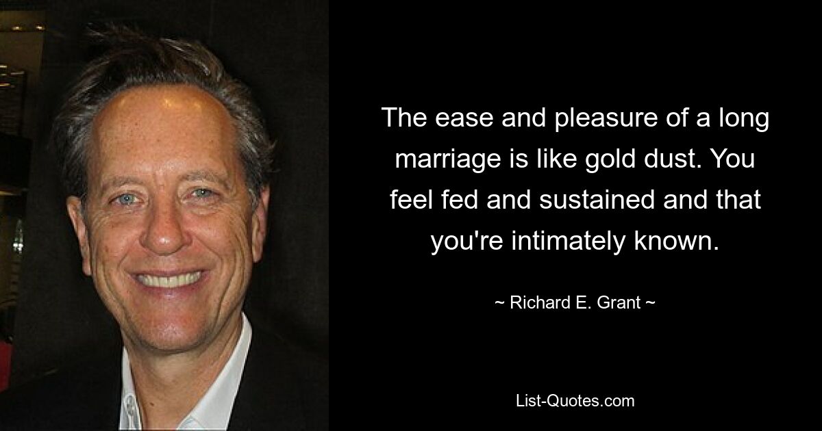 The ease and pleasure of a long marriage is like gold dust. You feel fed and sustained and that you're intimately known. — © Richard E. Grant