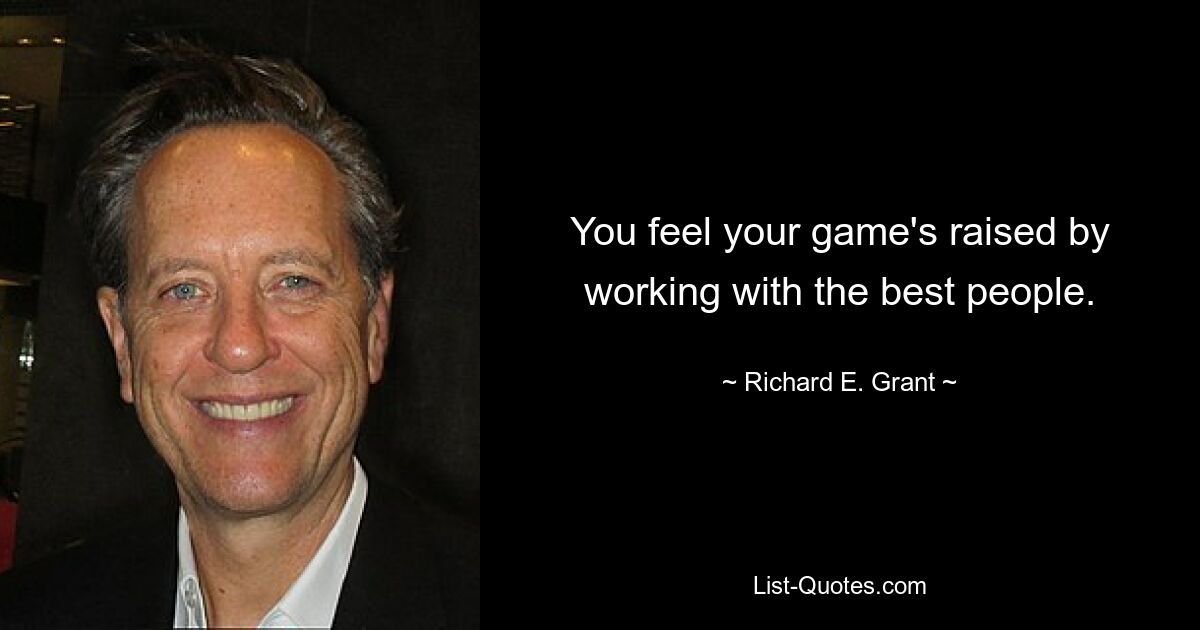 You feel your game's raised by working with the best people. — © Richard E. Grant