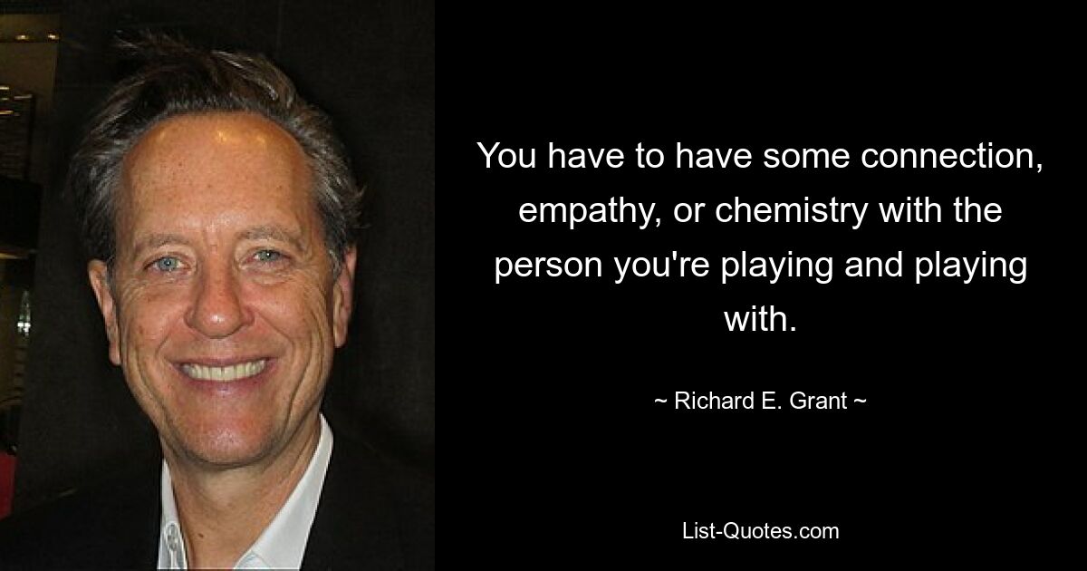 You have to have some connection, empathy, or chemistry with the person you're playing and playing with. — © Richard E. Grant