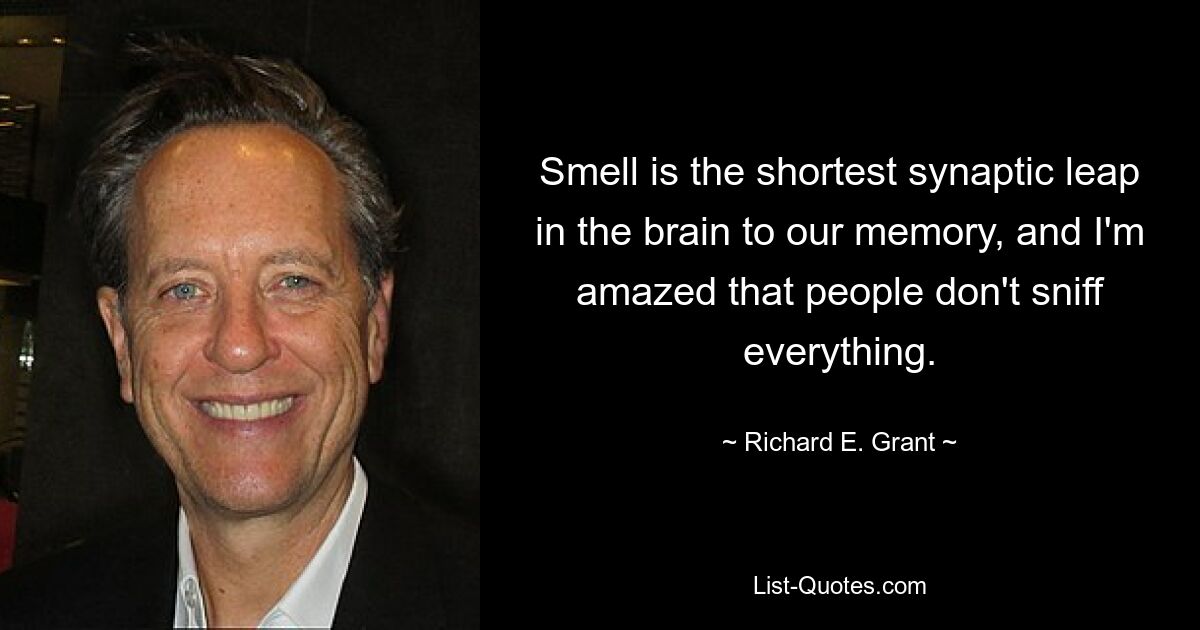 Smell is the shortest synaptic leap in the brain to our memory, and I'm amazed that people don't sniff everything. — © Richard E. Grant