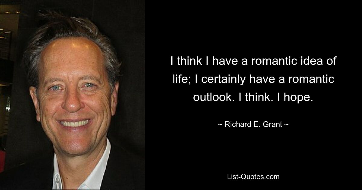 I think I have a romantic idea of life; I certainly have a romantic outlook. I think. I hope. — © Richard E. Grant