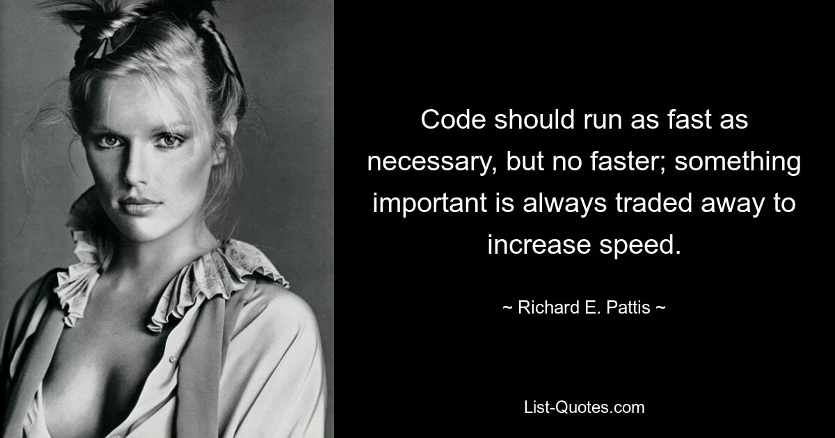 Code should run as fast as necessary, but no faster; something important is always traded away to increase speed. — © Richard E. Pattis