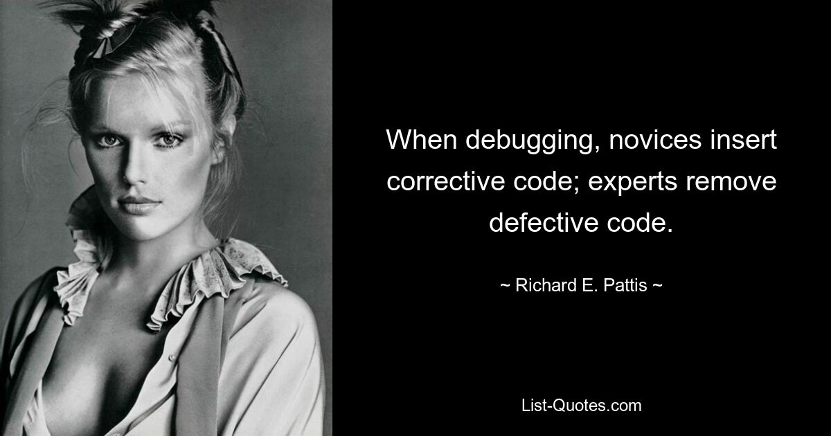 When debugging, novices insert corrective code; experts remove defective code. — © Richard E. Pattis