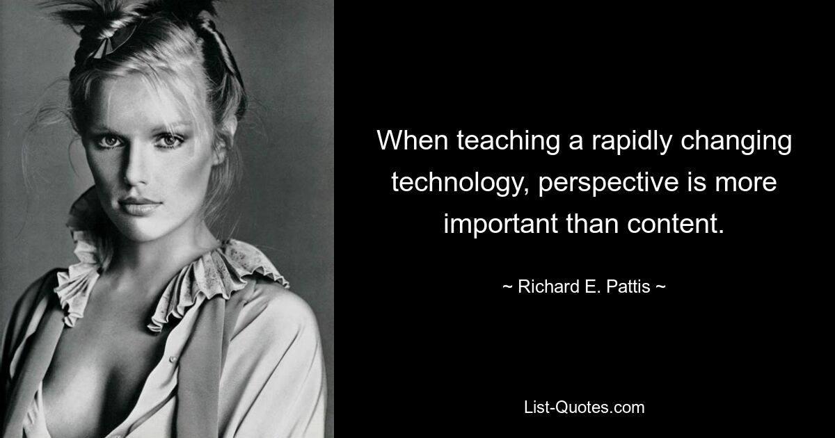 When teaching a rapidly changing technology, perspective is more important than content. — © Richard E. Pattis