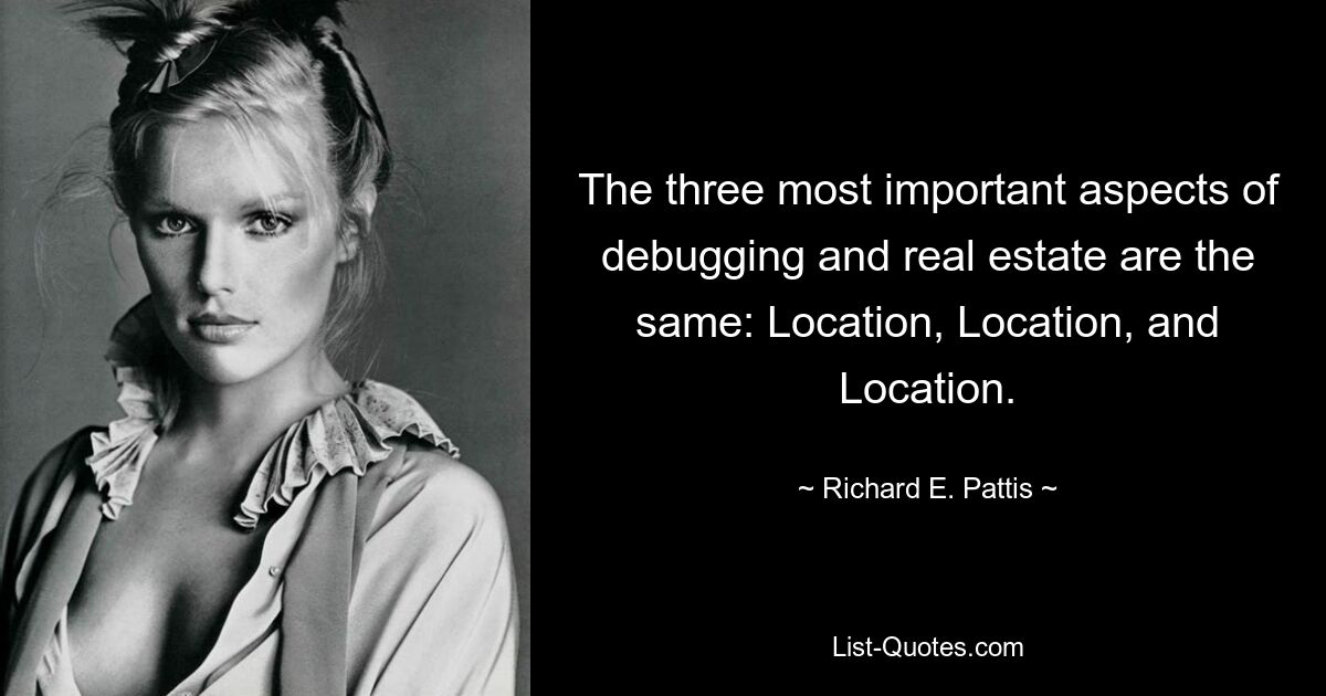 The three most important aspects of debugging and real estate are the same: Location, Location, and Location. — © Richard E. Pattis