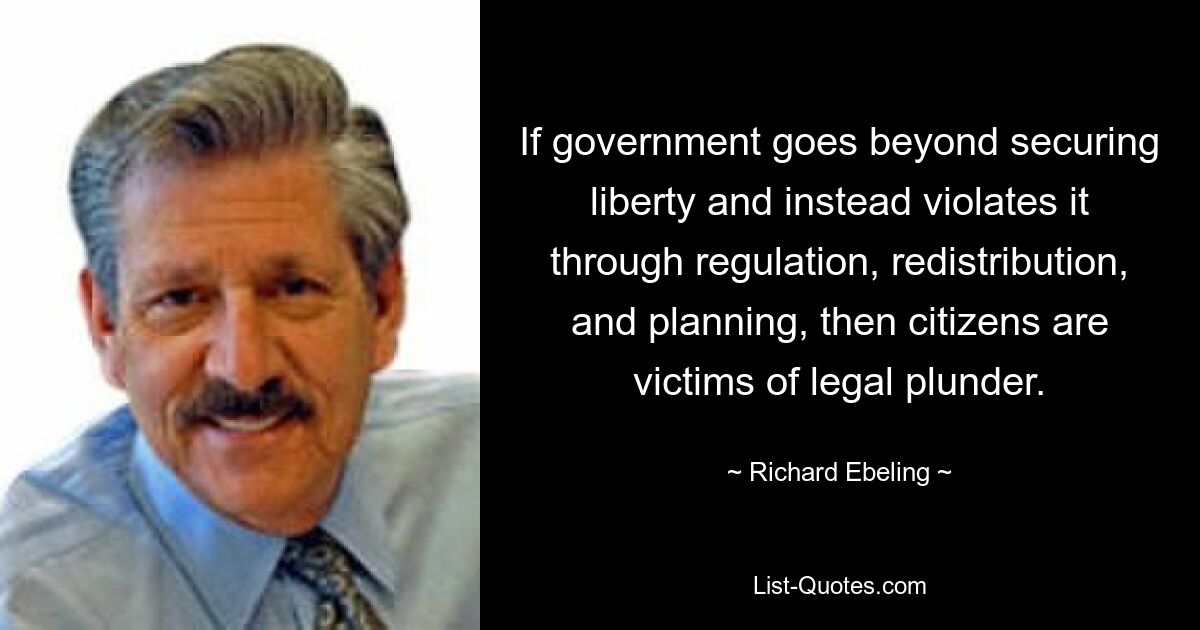 If government goes beyond securing liberty and instead violates it through regulation, redistribution, and planning, then citizens are victims of legal plunder. — © Richard Ebeling