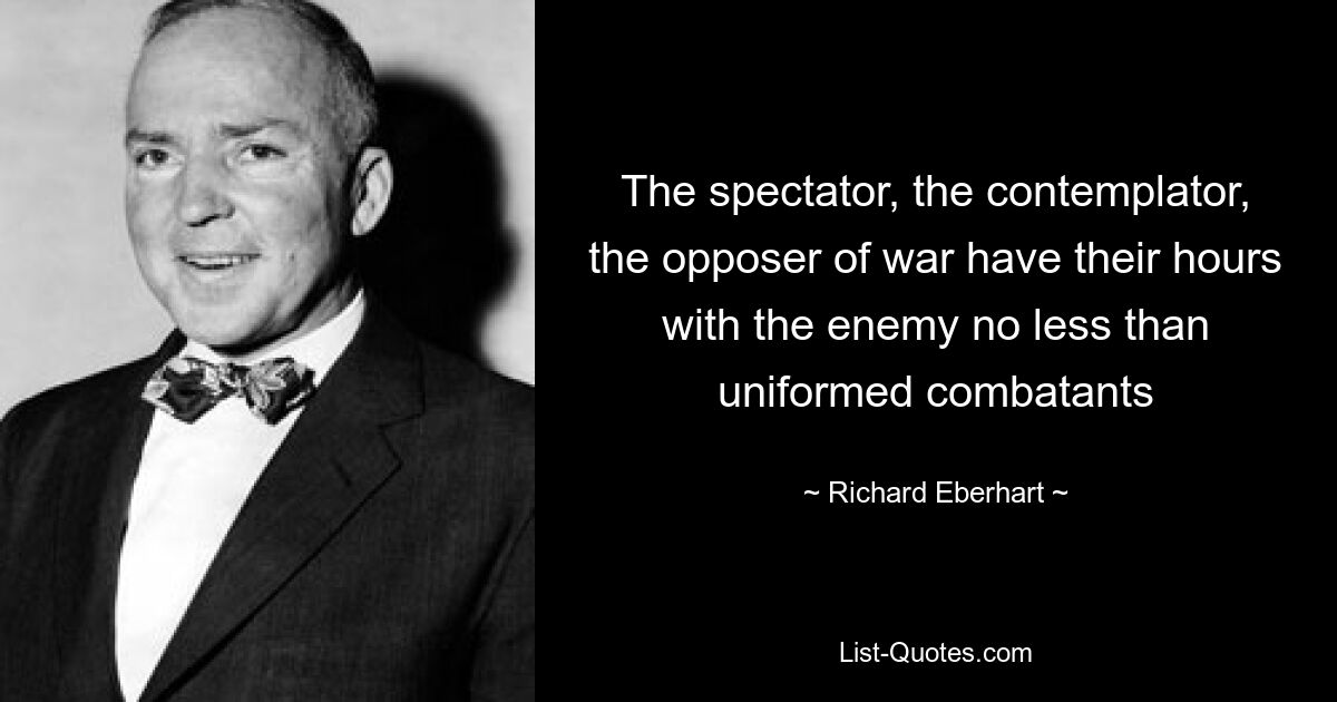 The spectator, the contemplator, the opposer of war have their hours with the enemy no less than uniformed combatants — © Richard Eberhart