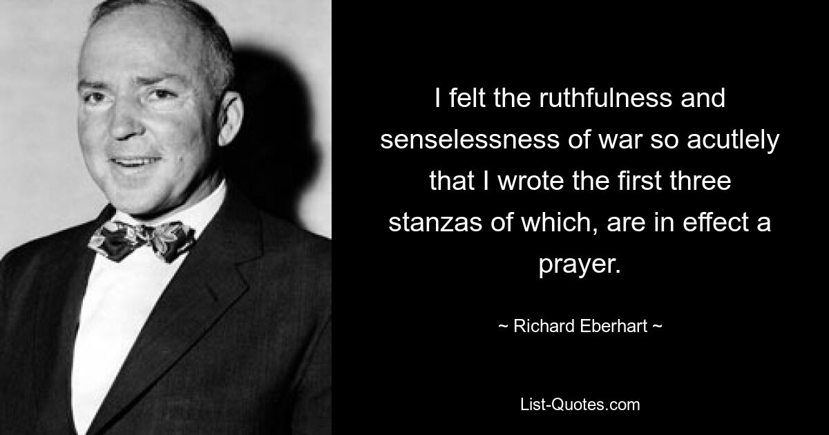 I felt the ruthfulness and senselessness of war so acutlely that I wrote the first three stanzas of which, are in effect a prayer. — © Richard Eberhart