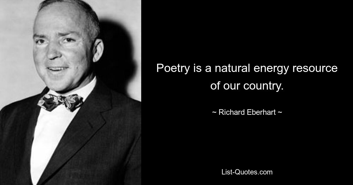 Poetry is a natural energy resource of our country. — © Richard Eberhart