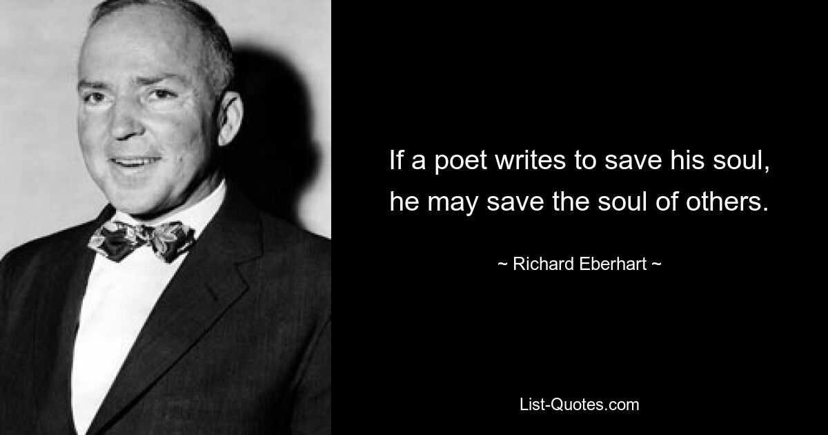 If a poet writes to save his soul, he may save the soul of others. — © Richard Eberhart