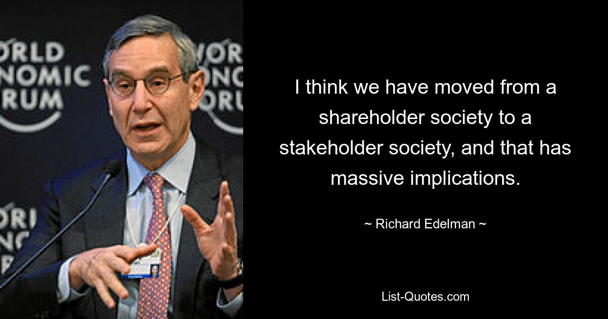 I think we have moved from a shareholder society to a stakeholder society, and that has massive implications. — © Richard Edelman