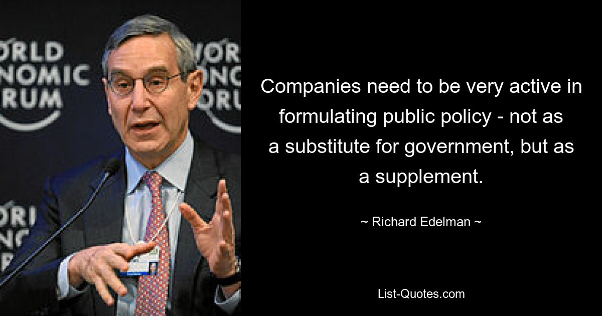 Companies need to be very active in formulating public policy - not as a substitute for government, but as a supplement. — © Richard Edelman